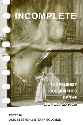 Incomplete: The Feminist Possibilities of the Unfinished Film.
