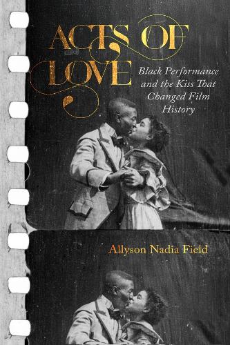 Acts of Love: Black Performance and the Kiss That Changed Film History.