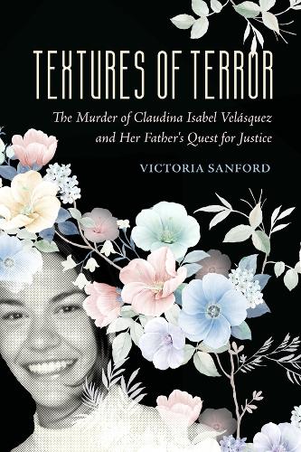 Textures of Terror: The Murder of Claudina Isabel Velasquez and Her Father's Quest for Justice.
