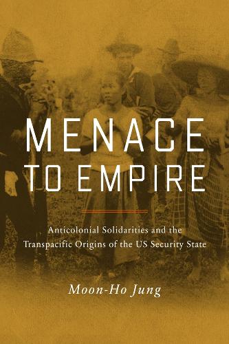 Menace to Empire: Anticolonial Solidarities and the Transpacific Origins of the US Security State.