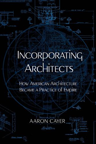 Incorporating Architects: How American Architecture Became a Practice of Empire.