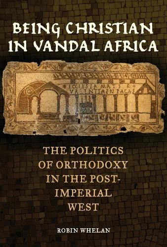Being Christian in Vandal Africa: The Politics of Orthodoxy in the Post-Imperial West.