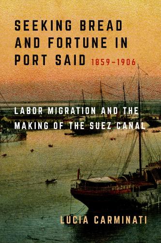 Seeking Bread and Fortune in Port Said: Labor Migration and the Making of the Suez Canal, 1859-1906.