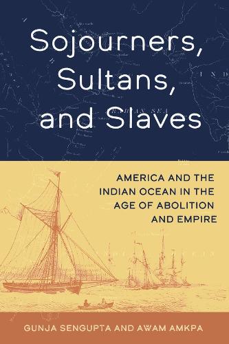Sojourners, Sultans, and Slaves: America and the Indian Ocean in the Age of Abolition and Empire.