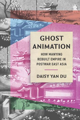 Ghost Animation: How Manying Rebuilt Empire in Postwar East Asia.