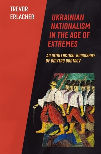 Ukrainian Nationalism in the Age of Extremes: An Intellectual Biography of Dmytro Dontsov.