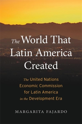 The World That Latin America Created: The United Nations Economic Commission for Latin America in the Development Era.