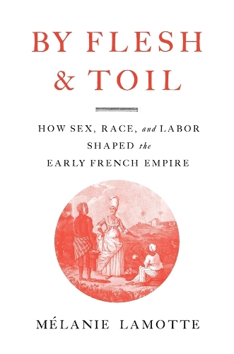 By Flesh and Toil: How Sex, Race, and Labor Shaped the Early French Empire.
