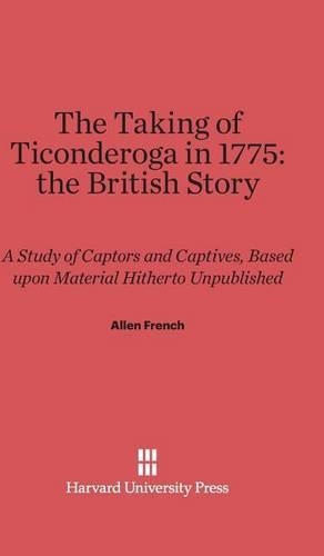 The Taking of Ticonderoga in 1775: The British Story: A Study of Captors and Captives, Based Upon Material Hitherto Unpublished. Reprint 2014 ed.