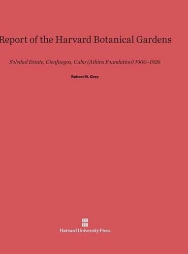 Report of the Harvard Botanical Gardens: Soledad Estate, Cienfuegos, Cuba (Atkins Foundation) 1900-1926. Reprint 2014 ed.