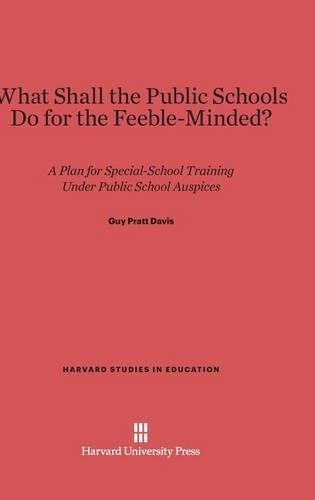 What Shall the Public Schools Do for the Feeble-Minded?: A Plan for Special-School Training under Public School Auspices. Reprint 2014