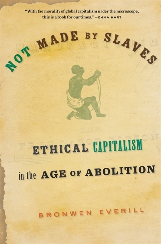 Not Made by Slaves: Ethical Capitalism in the Age of Abolition.
