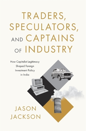 Traders, Speculators, and Captains of Industry: How Capitalist Legitimacy Shaped Foreign Investment Policy in India.