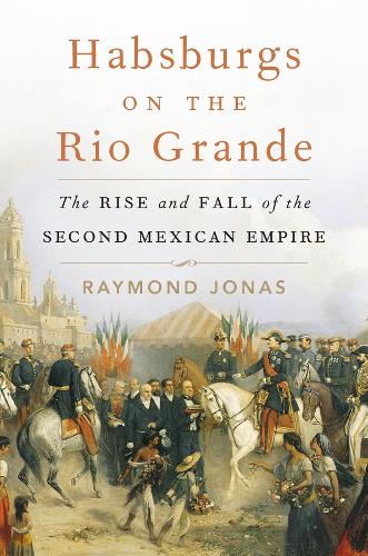 Habsburgs on the Rio Grande: The Rise and Fall of the Second Mexican Empire.