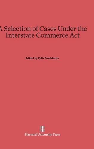 A Selection of Cases under the Interstate Commerce Act: Second Edition. 2nd ed. Reprint 2014