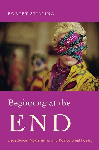 Beginning at the End: Decadence, Modernism, and Postcolonial Poetry.
