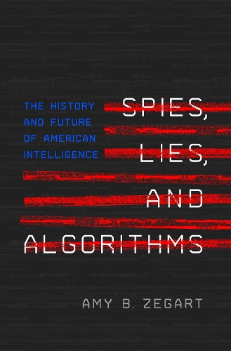 Spies, Lies, and Algorithms: The History and Future of American Intelligence.