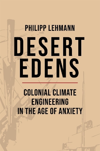 Desert Edens: Colonial Climate Engineering in the Age of Anxiety.