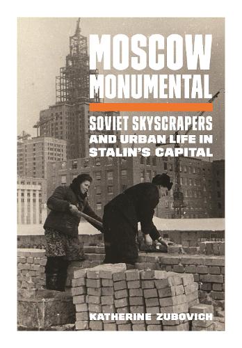 Moscow Monumental: Soviet Skyscrapers and Urban Life in Stalin's Capital.