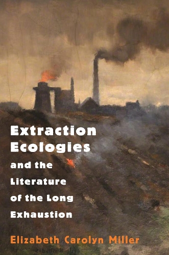 Extraction Ecologies and the Literature of the Long Exhaustion.