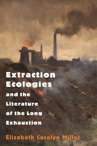 Extraction Ecologies and the Literature of the Long Exhaustion.