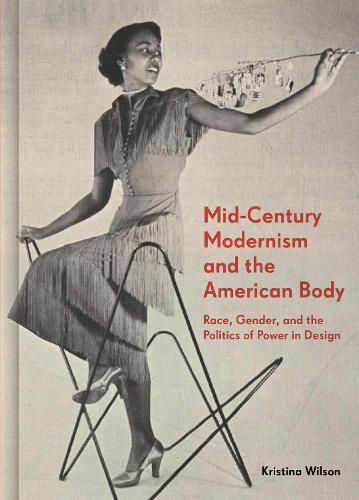 Mid-Century Modernism and the American Body: Race, Gender, and the Politics of Power in Design.