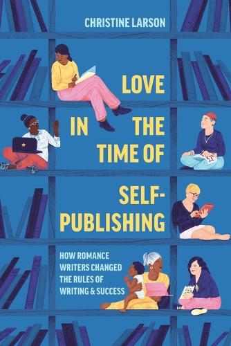 Love in the Time of Self-Publishing: How Romance Writers Changed the Rules of Writing and Success.