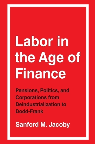 Labor in the Age of Finance: Pensions, Politics, and Corporations from Deindustrialization to Dodd-Frank.
