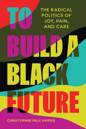 To Build a Black Future: The Radical Politics of Joy, Pain, and Care.