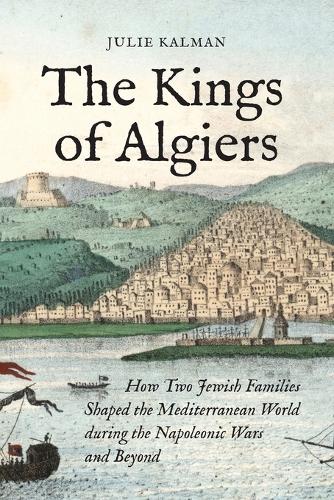 The Kings of Algiers: How Two Jewish Families Shaped the Mediterranean World during the Napoleonic Wars and Beyond.