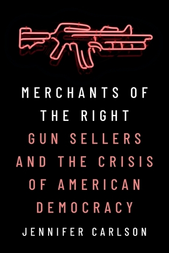 Merchants of the Right: Gun Sellers and the Crisis of American Democracy.