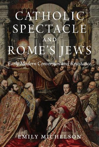 Catholic Spectacle and Rome's Jews: Early Modern Conversion and Resistance.