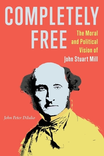 Completely Free: The Moral and Political Vision of John Stuart Mill.
