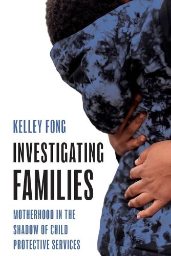 Investigating Families: Motherhood in the Shadow of Child Protective Services.