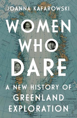 Women Who Dare: A New History of Greenland Exploration.