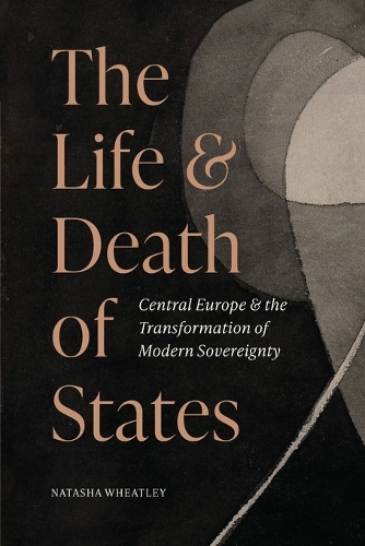 The Life and Death of States: Central Europe and the Transformation of Modern Sovereignty.