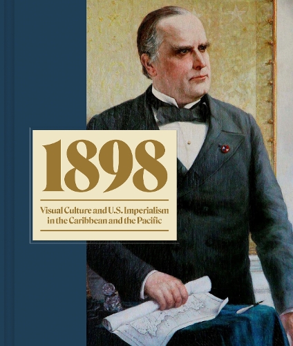 1898: Visual Culture and U.S. Imperialism in the Caribbean and the Pacific.