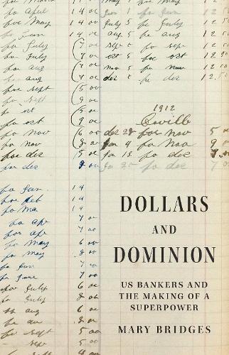Dollars and Dominion: US Bankers and the Making of a Superpower.