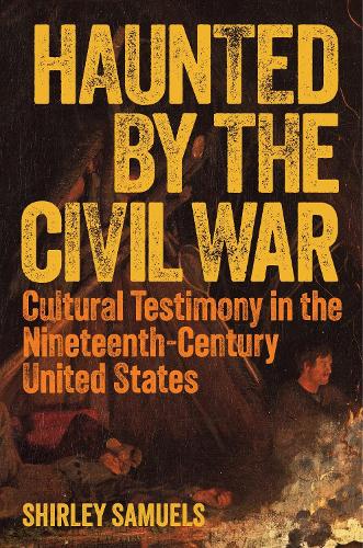 Haunted by the Civil War: Cultural Testimony in the Nineteenth-Century United States.