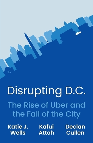 Disrupting D.C.: The Rise of Uber and the Fall of the City.