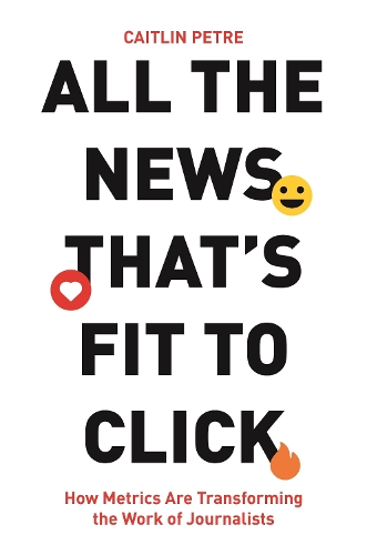 All the News That's Fit to Click: How Metrics Are Transforming the Work of Journalists.