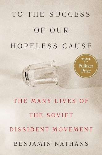 To the Success of Our Hopeless Cause (Pulitzer Prize Winner): The Many Lives of the Soviet Dissident Movement.