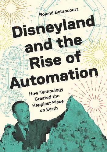 Disneyland and the Rise of Automation: How Technology Created the Happiest Place on Earth.