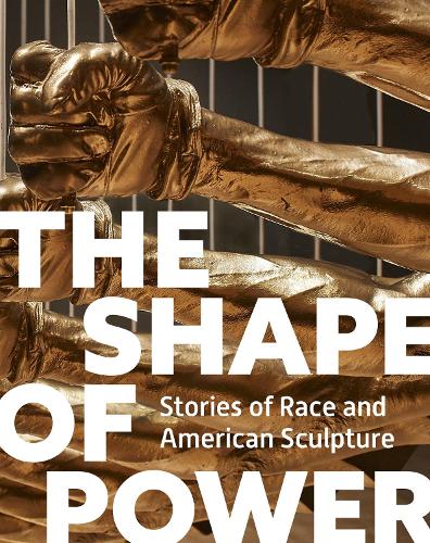 The Shape of Power: Stories of Race and American Sculpture.