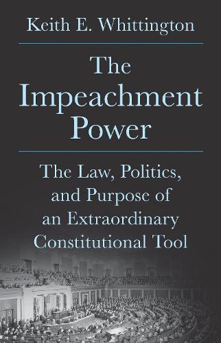 The Impeachment Power: The Law, Politics, and Purpose of an Extraordinary Constitutional Tool.