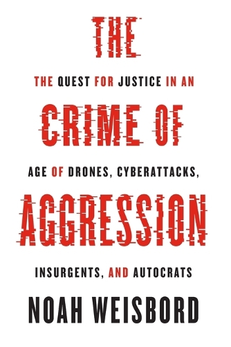 The Crime of Aggression: The Quest for Justice in an Age of Drones, Cyberattacks, Insurgents, and Autocrats.