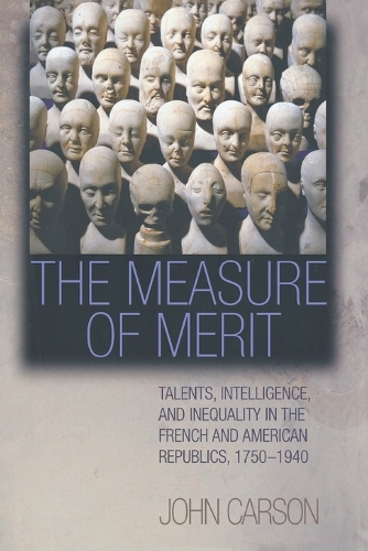 The Measure of Merit: Talents, Intelligence, and Inequality in the French and American Republics, 1750-1940.