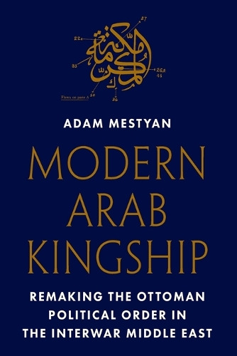 Modern Arab Kingship: Remaking the Ottoman Political Order in the Interwar Middle East.