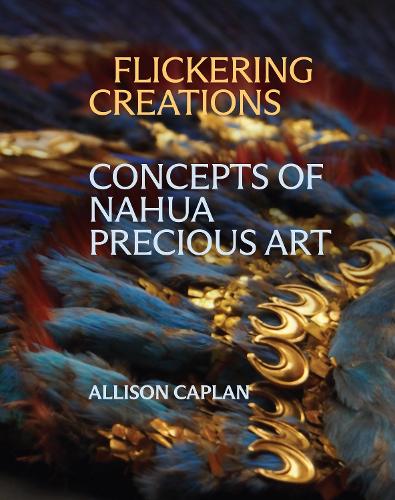 Flickering Creations: Concepts of Nahua Precious Art.