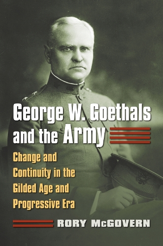 George W. Goethals and the Army: Change and Continuity in the Gilded Age and Progressive Era.